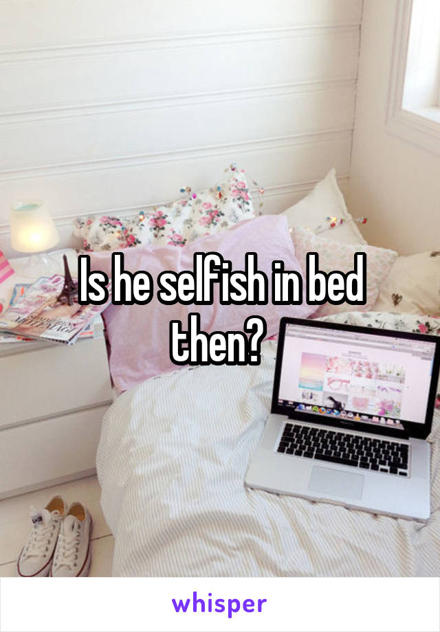 Is he selfish in bed then? 