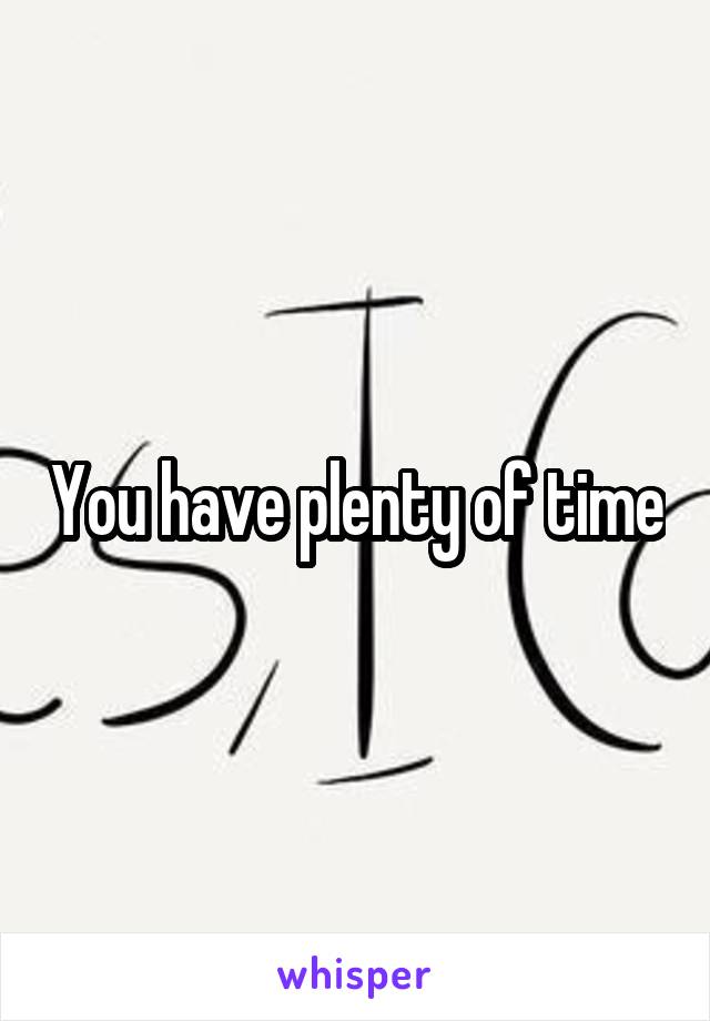 You have plenty of time