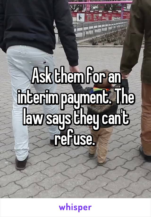 Ask them for an interim payment. The law says they can't refuse. 