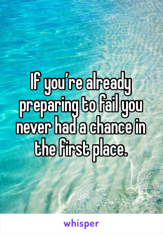 If you’re already preparing to fail you never had a chance in the first place. 