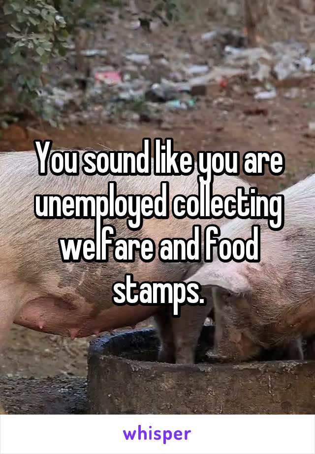 You sound like you are unemployed collecting welfare and food stamps.