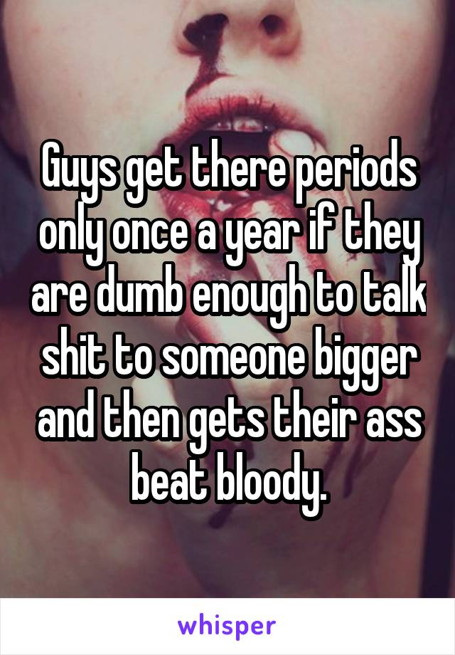 Guys get there periods only once a year if they are dumb enough to talk shit to someone bigger and then gets their ass beat bloody.