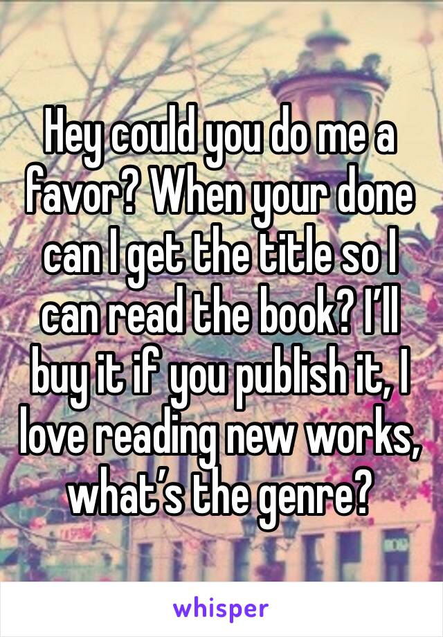 Hey could you do me a favor? When your done can I get the title so I can read the book? I’ll buy it if you publish it, I love reading new works, what’s the genre?