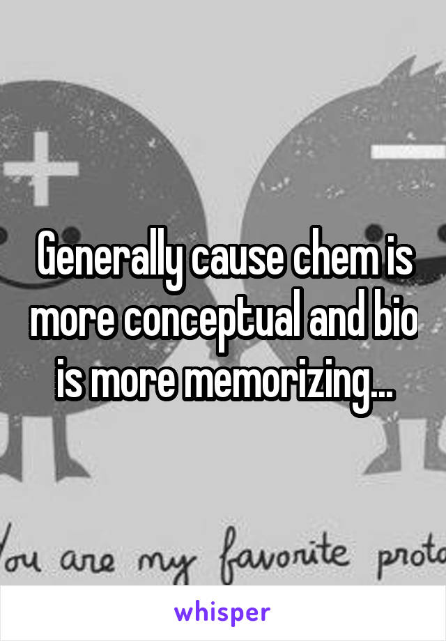 Generally cause chem is more conceptual and bio is more memorizing...