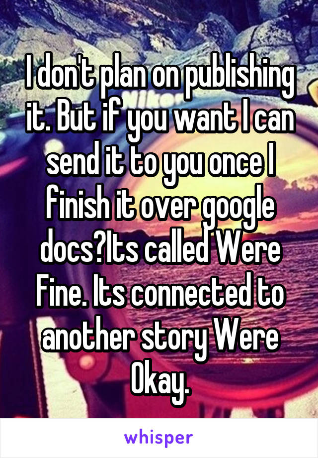 I don't plan on publishing it. But if you want I can send it to you once I finish it over google docs?Its called Were Fine. Its connected to another story Were Okay.