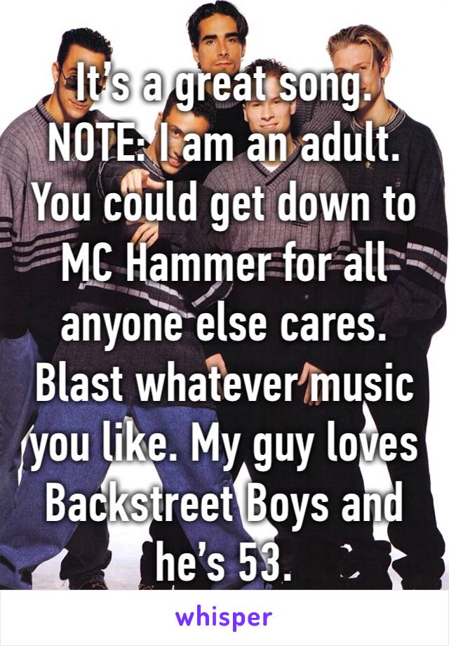 It’s a great song. 
NOTE: I am an adult. 
You could get down to MC Hammer for all anyone else cares. Blast whatever music you like. My guy loves Backstreet Boys and he’s 53. 
