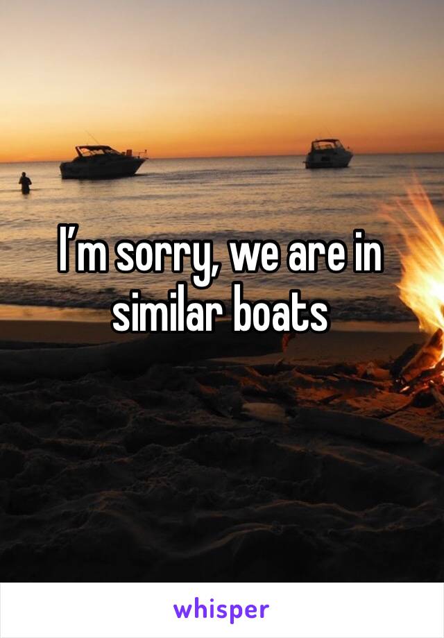 I’m sorry, we are in similar boats