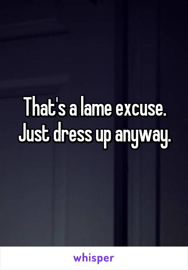 That's a lame excuse. Just dress up anyway.
