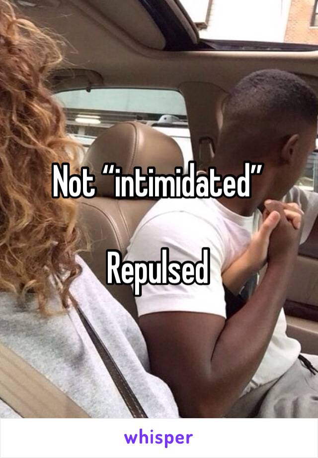 Not “intimidated”

Repulsed