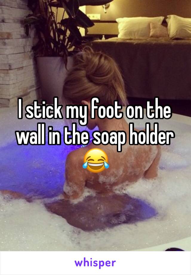 I stick my foot on the wall in the soap holder 😂