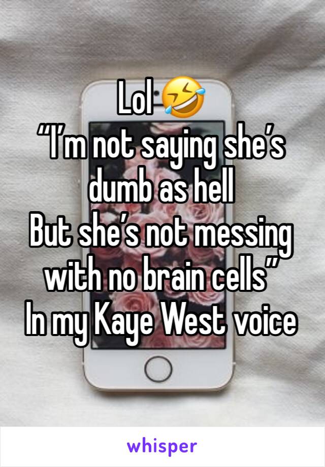 Lol 🤣
“I’m not saying she’s dumb as hell
But she’s not messing with no brain cells”
In my Kaye West voice
