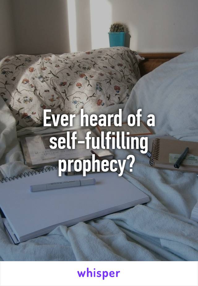 Ever heard of a self-fulfilling prophecy? 