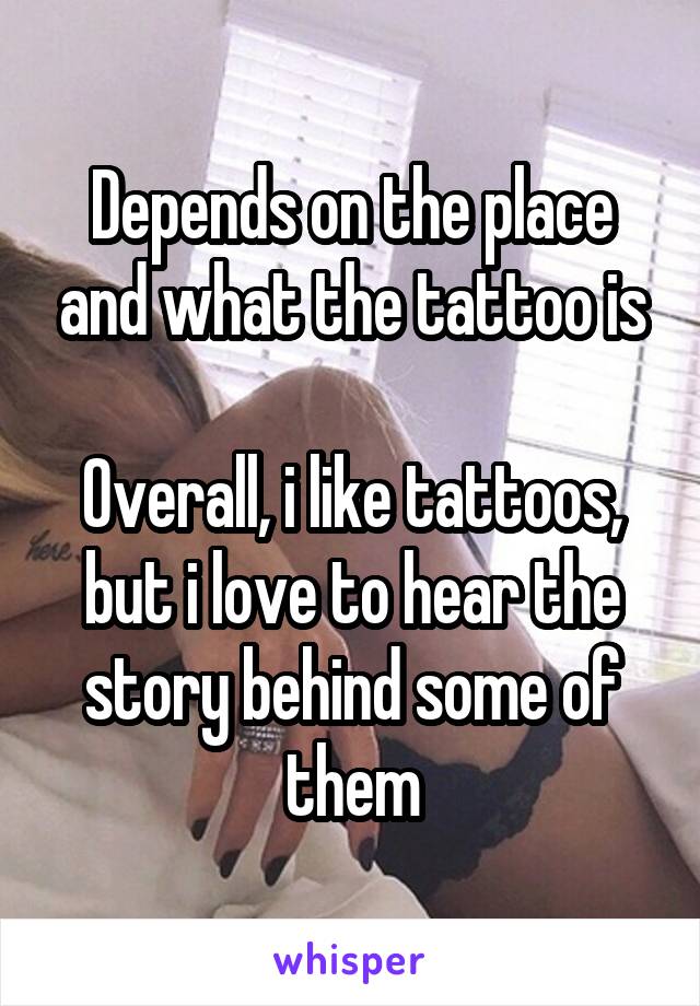Depends on the place and what the tattoo is

Overall, i like tattoos, but i love to hear the story behind some of them
