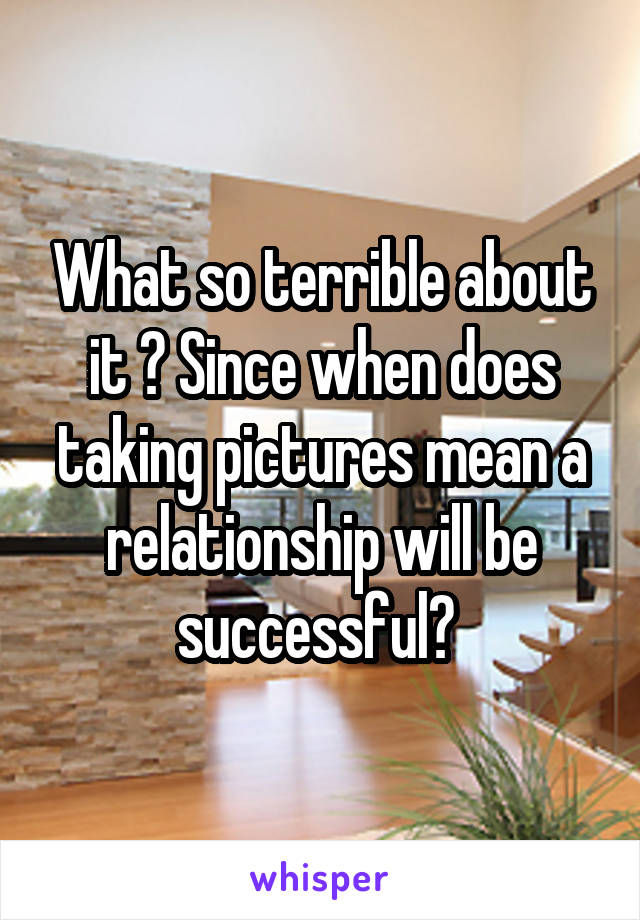 What so terrible about it ? Since when does taking pictures mean a relationship will be successful? 