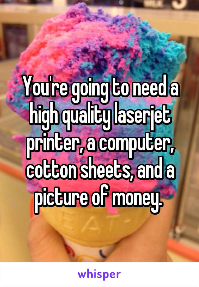 You're going to need a high quality laserjet printer, a computer, cotton sheets, and a picture of money. 