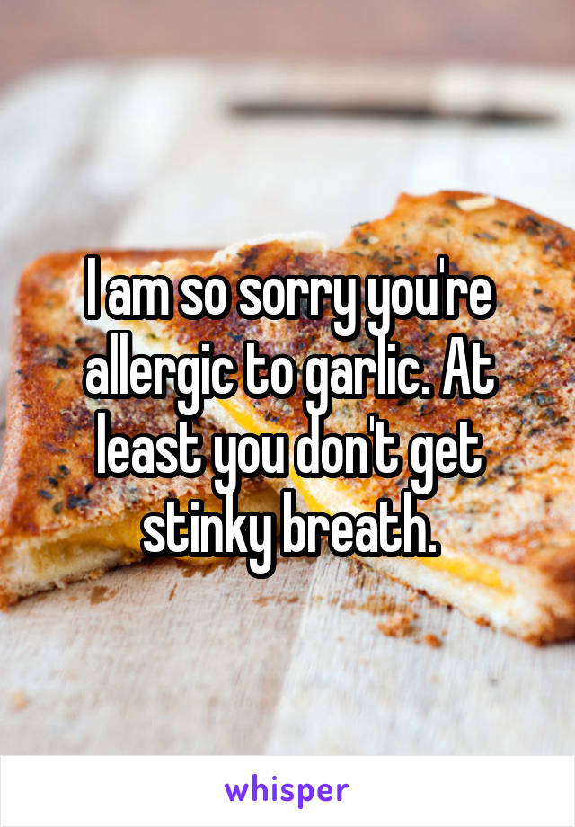 I am so sorry you're allergic to garlic. At least you don't get stinky breath.