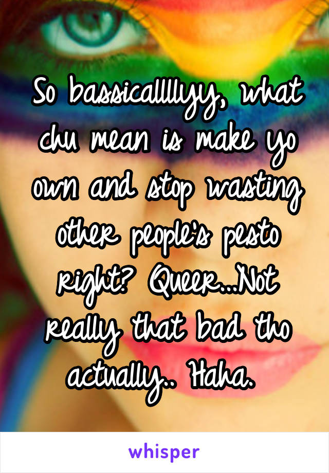 So bassicallllyy, what chu mean is make yo own and stop wasting other people's pesto right? Queer...Not really that bad tho actually.. Haha. 