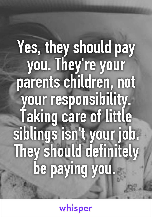 Yes, they should pay you. They're your parents children, not your responsibility. Taking care of little siblings isn't your job. They should definitely be paying you. 