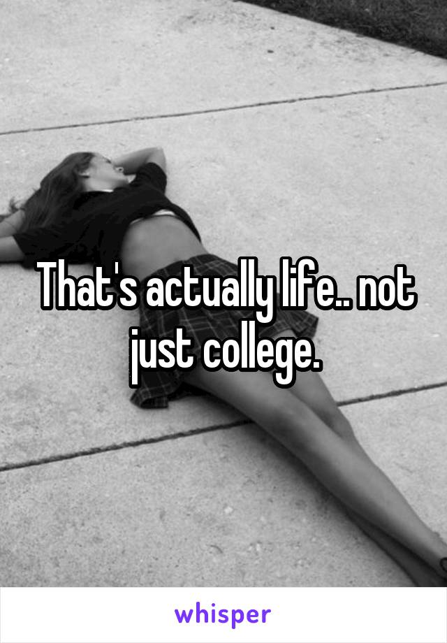 That's actually life.. not just college.