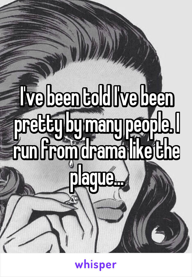 I've been told I've been pretty by many people. I run from drama like the plague...