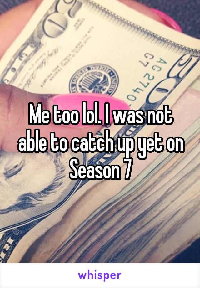 Me too lol. I was not able to catch up yet on Season 7