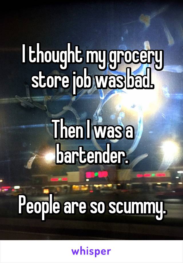I thought my grocery store job was bad.

Then I was a bartender.

People are so scummy.