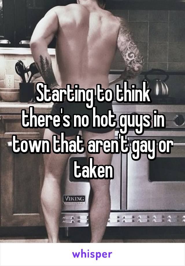 Starting to think there's no hot guys in town that aren't gay or taken