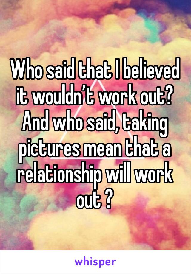 Who said that I believed it wouldn’t work out? And who said, taking pictures mean that a relationship will work out ? 