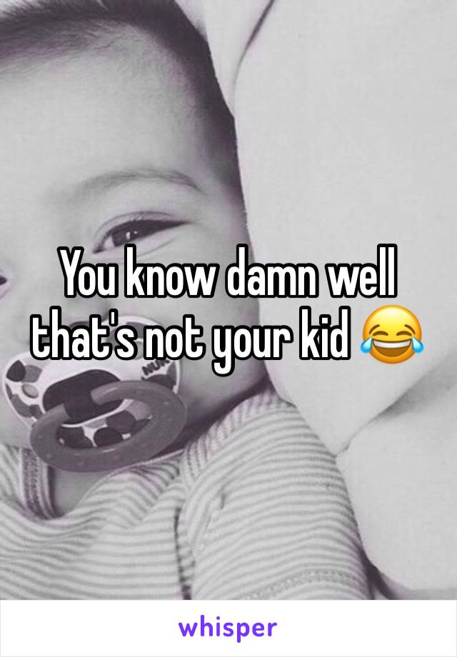 You know damn well that's not your kid 😂
