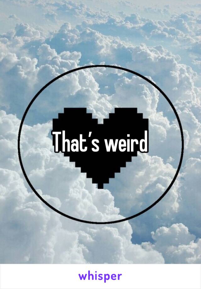 That’s weird 