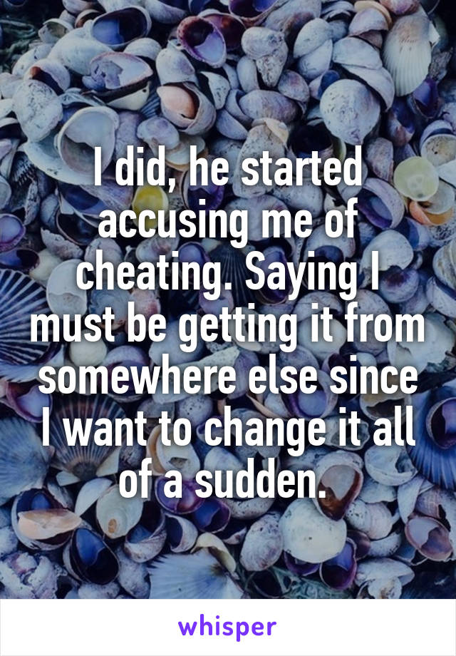 I did, he started accusing me of cheating. Saying I must be getting it from somewhere else since I want to change it all of a sudden. 