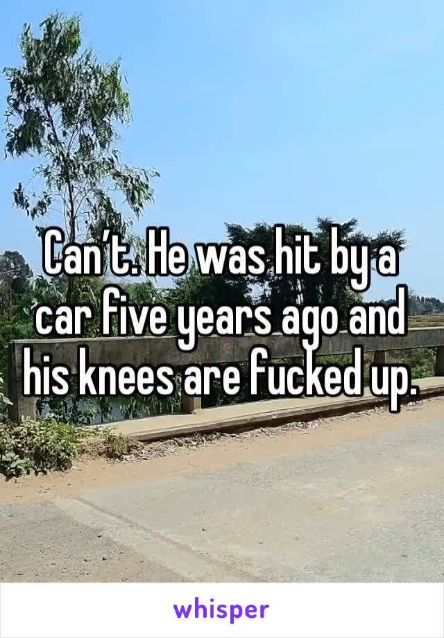 Can’t. He was hit by a car five years ago and his knees are fucked up. 