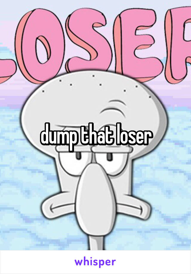 dump that loser