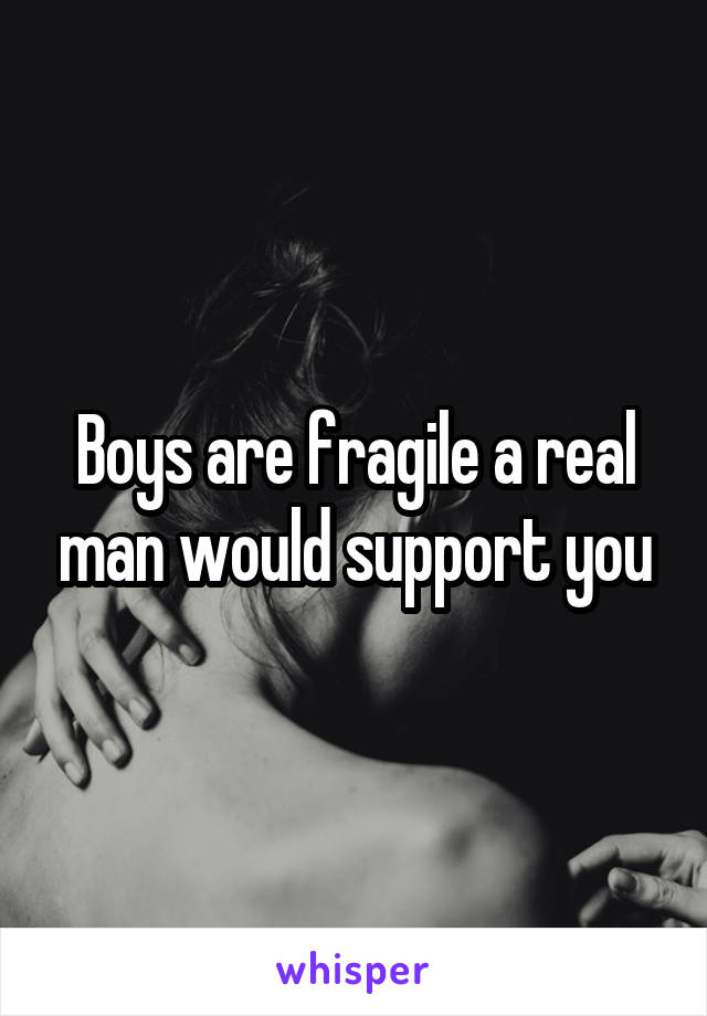 Boys are fragile a real man would support you