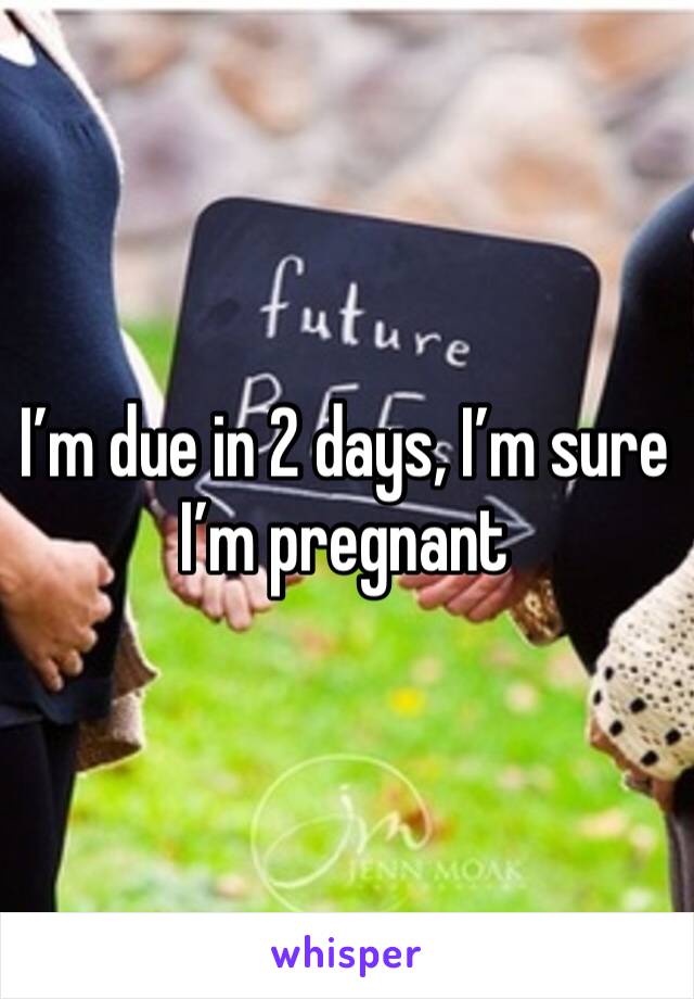 I’m due in 2 days, I’m sure I’m pregnant 