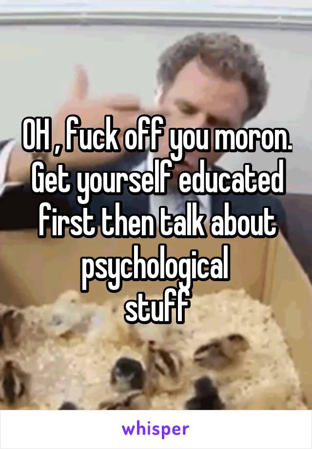OH , fuck off you moron. Get yourself educated first then talk about psychological 
stuff