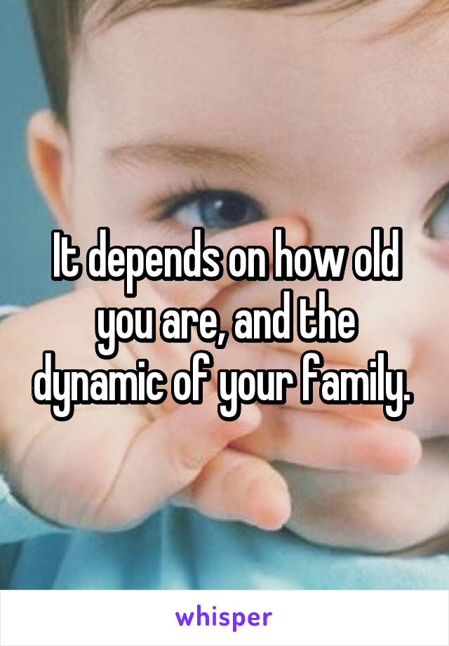 It depends on how old you are, and the dynamic of your family. 