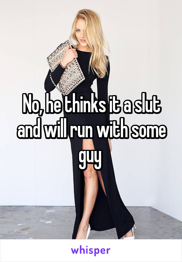 No, he thinks it a slut and will run with some guy 