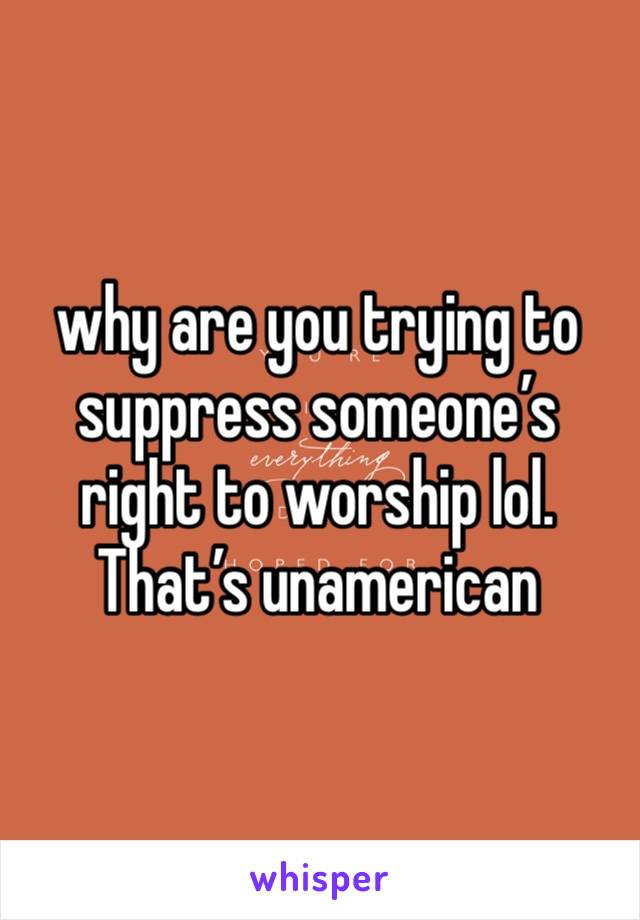 why are you trying to suppress someone’s right to worship lol. That’s unamerican 