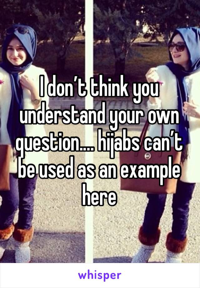 I don’t think you understand your own question.... hijabs can’t be used as an example here