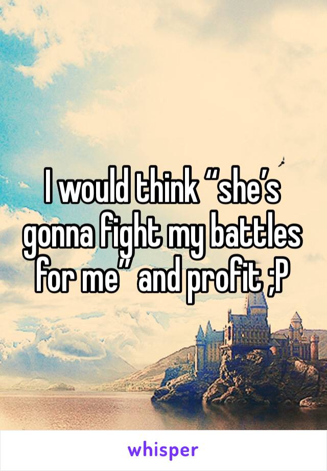 I would think “she’s gonna fight my battles for me” and profit ;P