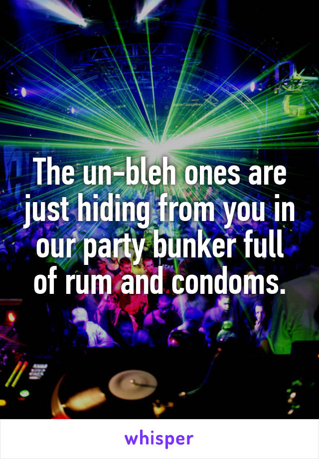 The un-bleh ones are just hiding from you in our party bunker full of rum and condoms.