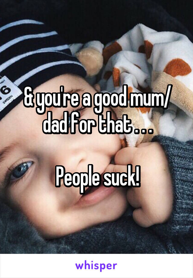 & you're a good mum/ dad for that . . .

People suck!