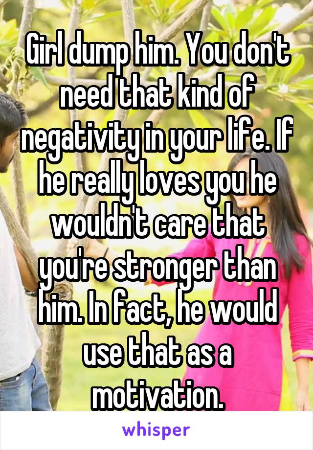 Girl dump him. You don't need that kind of negativity in your life. If he really loves you he wouldn't care that you're stronger than him. In fact, he would use that as a motivation.