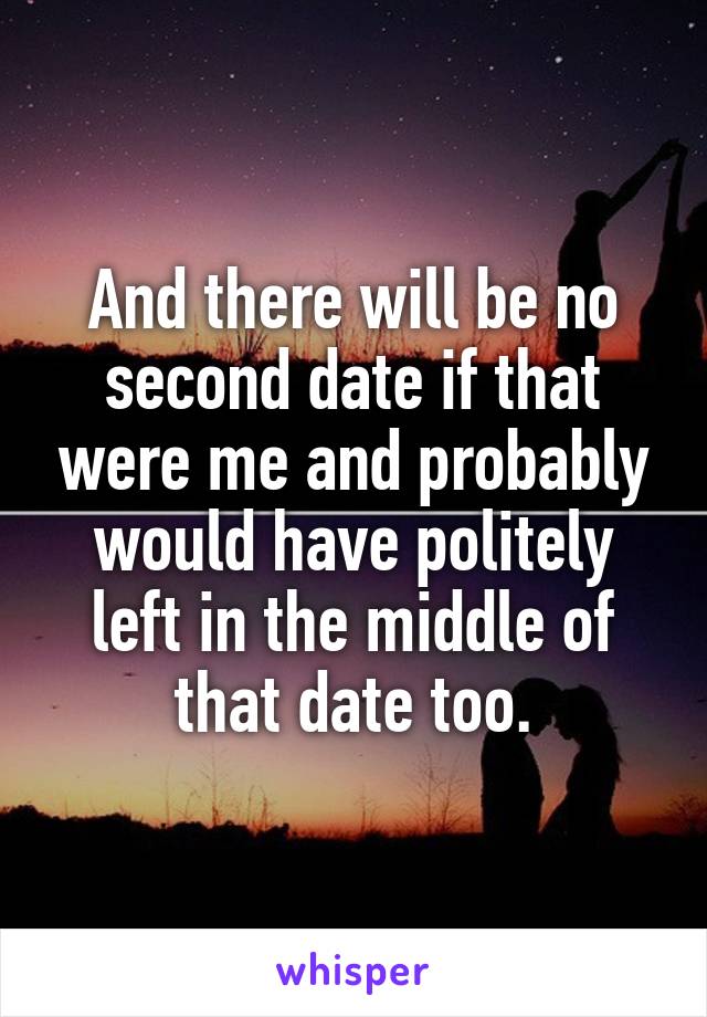 And there will be no second date if that were me and probably would have politely left in the middle of that date too.