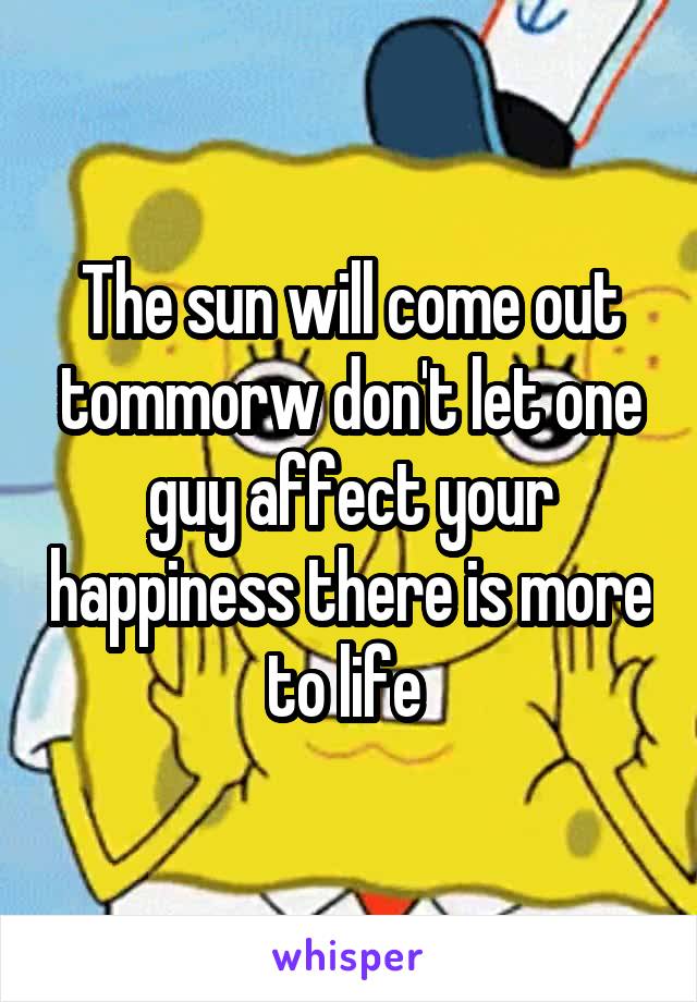 The sun will come out tommorw don't let one guy affect your happiness there is more to life 