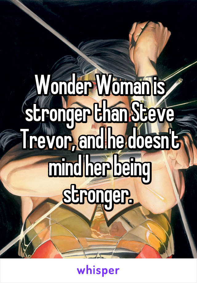 Wonder Woman is stronger than Steve Trevor, and he doesn't mind her being stronger. 