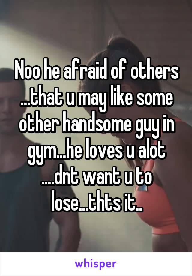 Noo he afraid of others ...that u may like some other handsome guy in gym...he loves u alot ....dnt want u to lose...thts it..