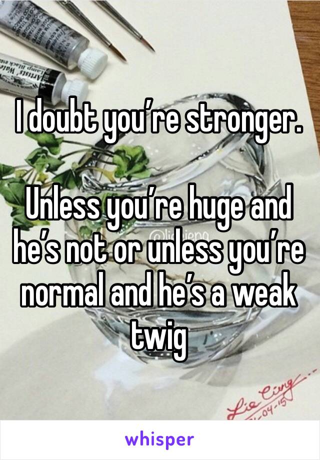 I doubt you’re stronger.

Unless you’re huge and he’s not or unless you’re normal and he’s a weak twig