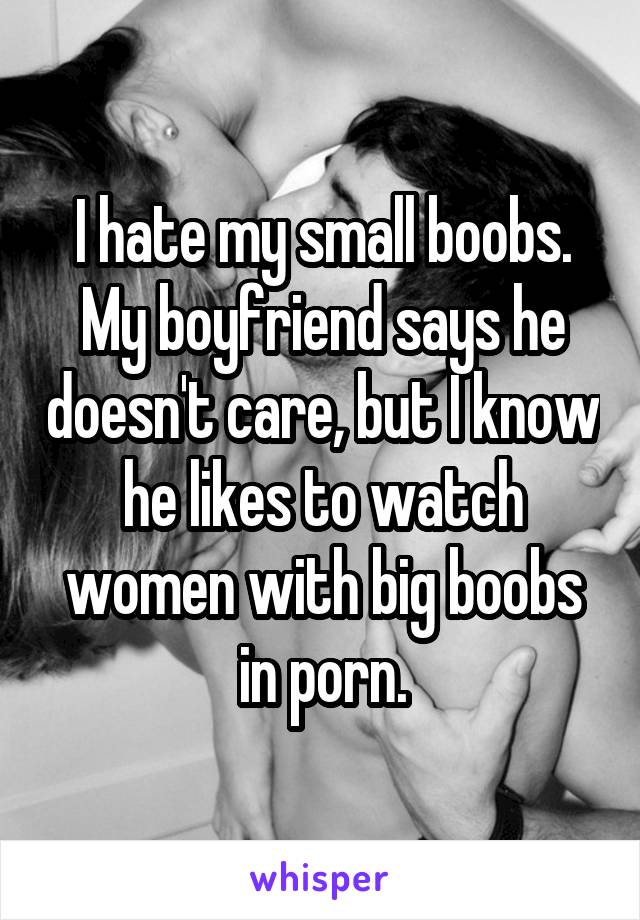 I hate my small boobs. My boyfriend says he doesn't care, but I know he likes to watch women with big boobs in porn.